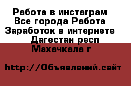 Работа в инстаграм - Все города Работа » Заработок в интернете   . Дагестан респ.,Махачкала г.